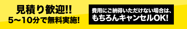見積り歓迎!!5～10分で無料実施! 費用にご納得いただけない場合は、もちろんキャンセルOK!